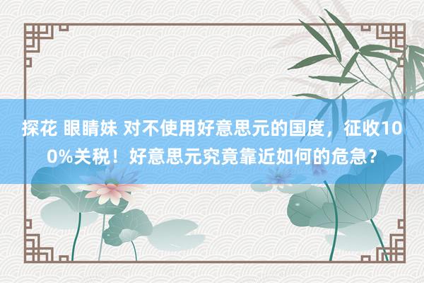 探花 眼睛妹 对不使用好意思元的国度,征收100%关税!好意思元究竟靠近如何的危急?