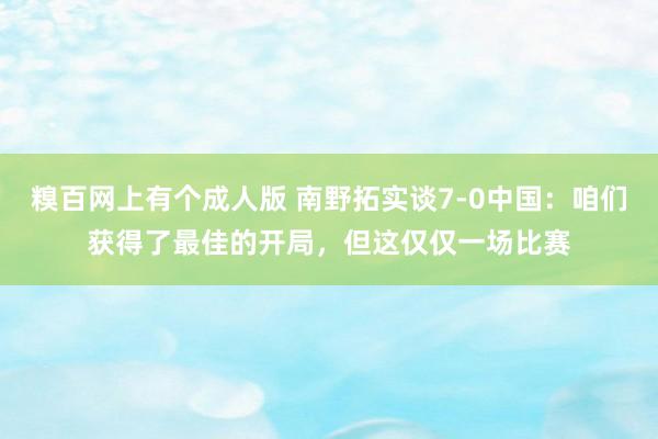 糗百网上有个成人版 南野拓实谈7-0中国:咱们获得了最佳的开局,但这仅仅一场比赛