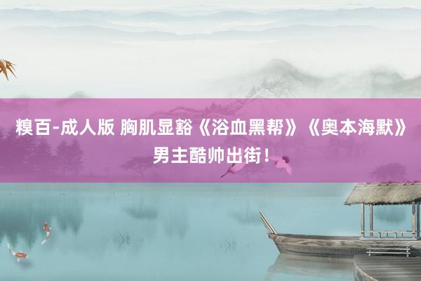 糗百-成人版 胸肌显豁《浴血黑帮》《奥本海默》男主酷帅出街!