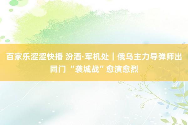 百家乐涩涩快播 汾酒·军机处|俄乌主力导弹师出同门 “袭城战”愈演愈烈