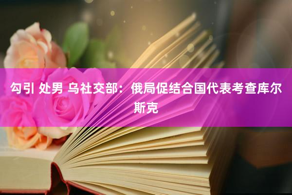 勾引 处男 乌社交部:俄局促结合国代表考查库尔斯克