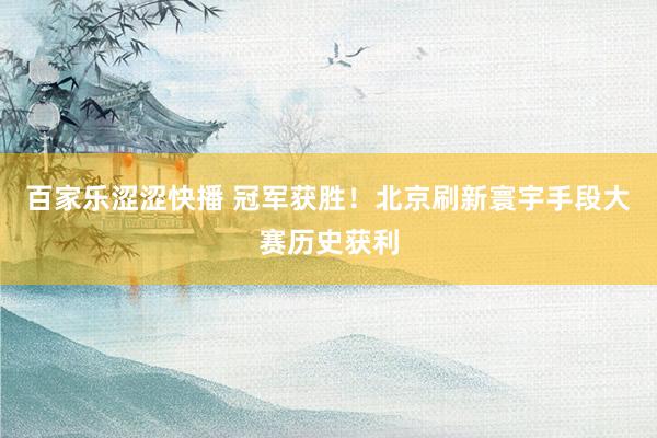 百家乐涩涩快播 冠军获胜!北京刷新寰宇手段大赛历史获利