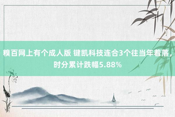 糗百网上有个成人版 键凯科技连合3个往当年着落,时分累计跌幅5.88%