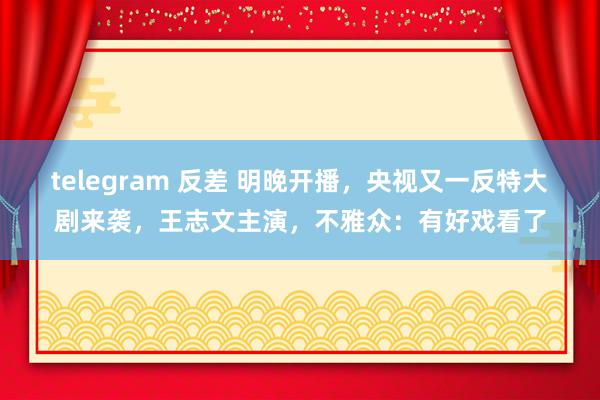 telegram 反差 明晚开播,央视又一反特大剧来袭,王志文主演,不雅众:有好戏看了