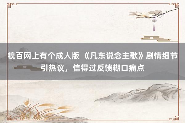 糗百网上有个成人版 《凡东说念主歌》剧情细节引热议,信得过反馈糊口痛点