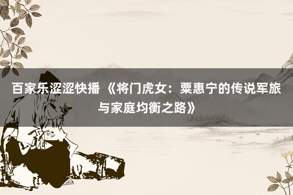 百家乐涩涩快播 《将门虎女:粟惠宁的传说军旅与家庭均衡之路》