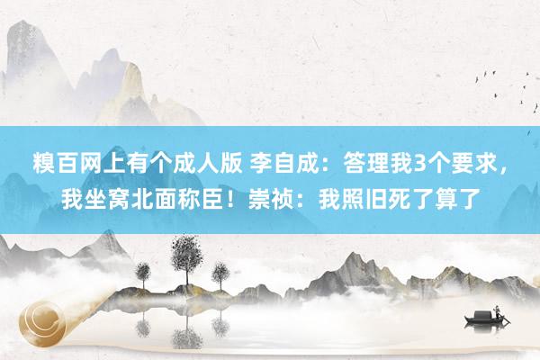 糗百网上有个成人版 李自成:答理我3个要求,我坐窝北面称臣!崇祯:我照旧死了算了