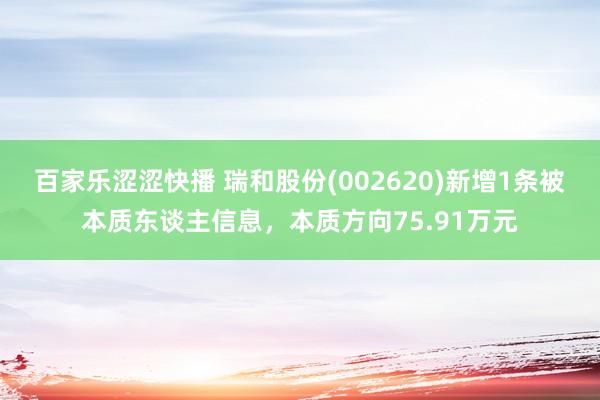 百家乐涩涩快播 瑞和股份(002620)新增1条被本质东谈主信息,本质方向75.91万元