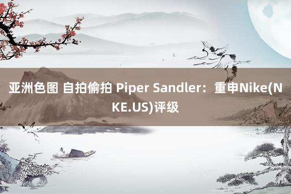 亚洲色图 自拍偷拍 Piper Sandler:重申Nike(NKE.US)评级