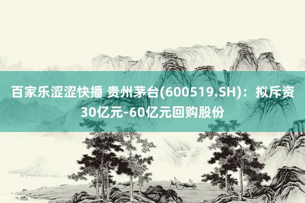 百家乐涩涩快播 贵州茅台(600519.SH):拟斥资30亿元-60亿元回购股份