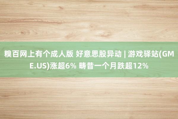 糗百网上有个成人版 好意思股异动 | 游戏驿站(GME.US)涨超6% 畴昔一个月跌超12%