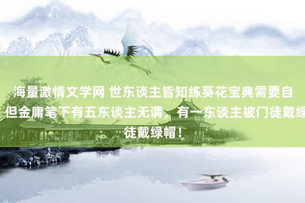 海量激情文学网 世东谈主皆知练葵花宝典需要自宫,但金庸笔下有五东谈主无谓,有一东谈主被门徒戴绿帽!