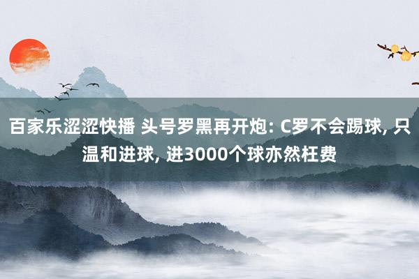 百家乐涩涩快播 头号罗黑再开炮: C罗不会踢球, 只温和进球, 进3000个球亦然枉费