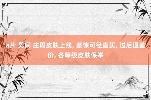 a片 男同 庄周皮肤上线, 蹙悚可径直买, 过后退差价, 各等级皮肤保举