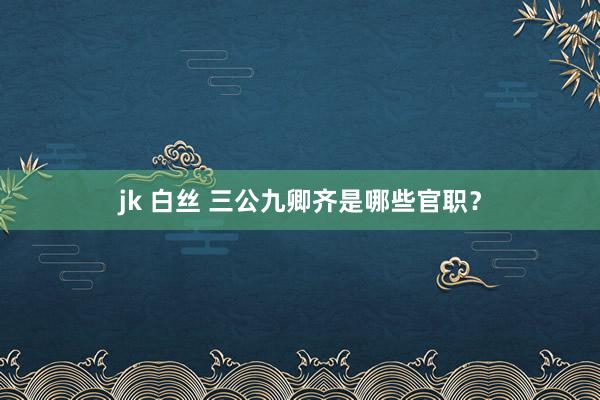 jk 白丝 三公九卿齐是哪些官职?