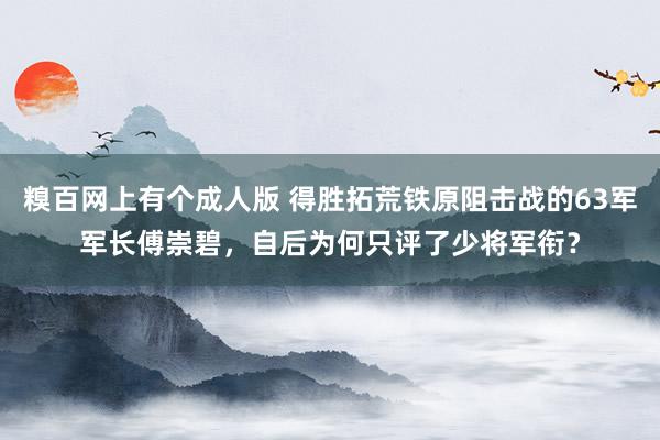 糗百网上有个成人版 得胜拓荒铁原阻击战的63军军长傅崇碧,自后为何只评了少将军衔?