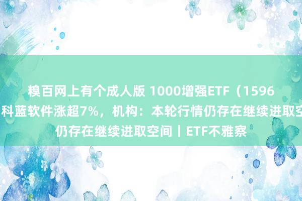 糗百网上有个成人版 1000增强ETF(159677)交投活跃,科蓝软件涨超7%,机构:本轮行情仍存在继续进取空间丨ETF不雅察