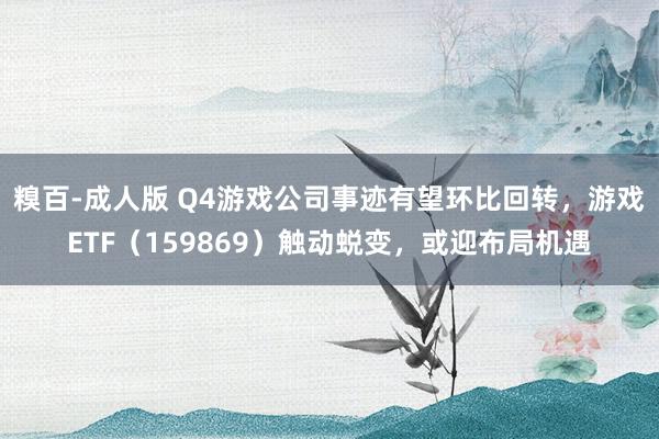 糗百-成人版 Q4游戏公司事迹有望环比回转,游戏ETF(159869)触动蜕变,或迎布局机遇