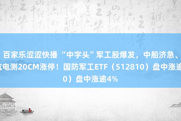 百家乐涩涩快播 “中字头”军工股爆发,中船济急、中航电测20CM涨停!国防军工ETF(512810)盘中涨逾4%