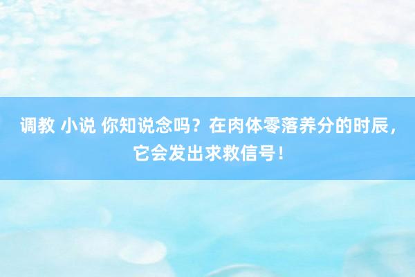 调教 小说 你知说念吗？在肉体零落养分的时辰，它会发出求救信号！