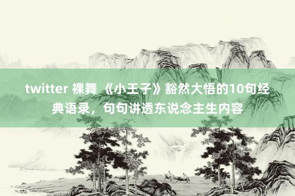 twitter 裸舞 《小王子》豁然大悟的10句经典语录,句句讲透东说念主生内容