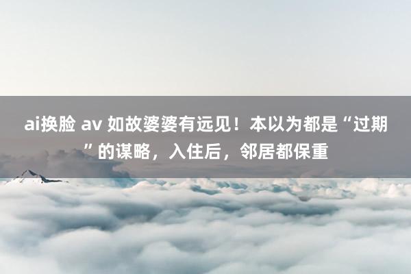 ai换脸 av 如故婆婆有远见!本以为都是“过期”的谋略,入住后,邻居都保重