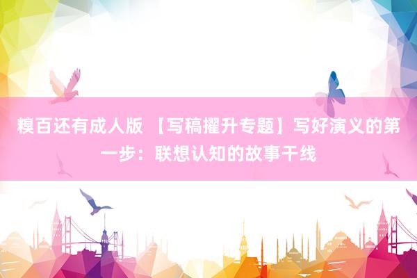 糗百还有成人版 【写稿擢升专题】写好演义的第一步:联想认知的故事干线