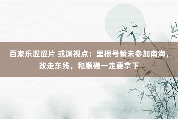 百家乐涩涩片 或渊视点:里根号暂未参加南海,改走东线,和顺礁一定要拿下