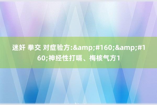 迷奸 拳交 对症验方:  神经性打嗝、梅核气方1