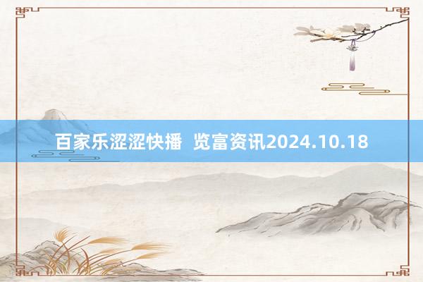 百家乐涩涩快播 览富资讯2024.10.18