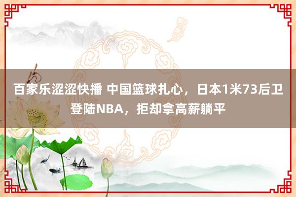百家乐涩涩快播 中国篮球扎心,日本1米73后卫登陆NBA,拒却拿高薪躺平