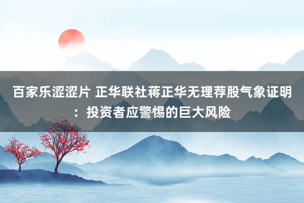 百家乐涩涩片 正华联社蒋正华无理荐股气象证明:投资者应警惕的巨大风险