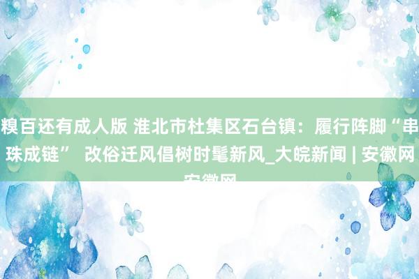 糗百还有成人版 淮北市杜集区石台镇:履行阵脚“串珠成链” 改俗迁风倡树时髦新风_大皖新闻 | 安徽网