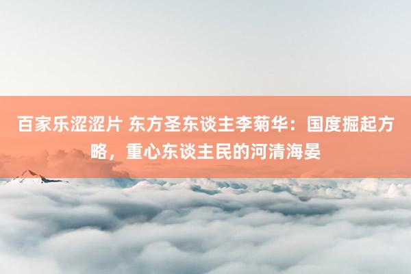 百家乐涩涩片 东方圣东谈主李菊华:国度掘起方略,重心东谈主民的河清海晏