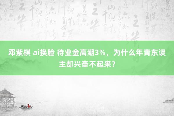 邓紫棋 ai换脸 待业金高潮3%，为什么年青东谈主却兴奋不起来？