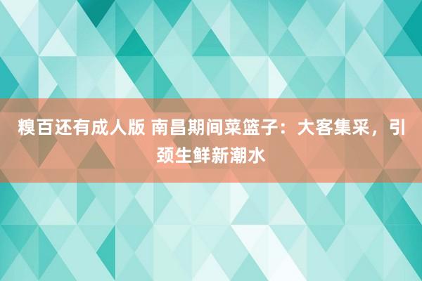 糗百还有成人版 南昌期间菜篮子:大客集采,引颈生鲜新潮水