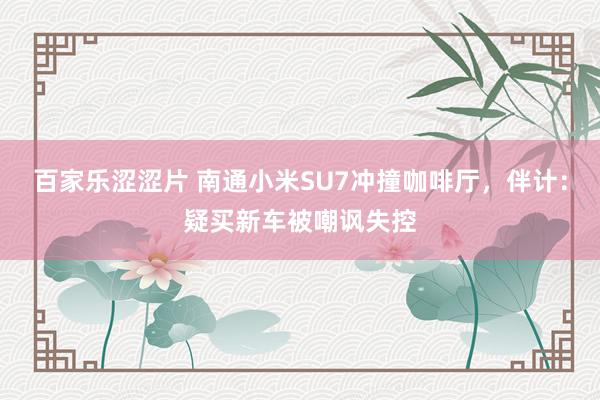 百家乐涩涩片 南通小米SU7冲撞咖啡厅，伴计：疑买新车被嘲讽失控
