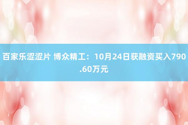 百家乐涩涩片 博众精工:10月24日获融资买入790.60万元