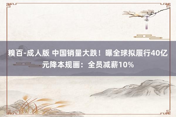 糗百-成人版 中国销量大跌!曝全球拟履行40亿元降本规画:全员减薪10%