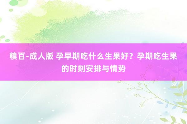 糗百-成人版 孕早期吃什么生果好?孕期吃生果的时刻安排与情势