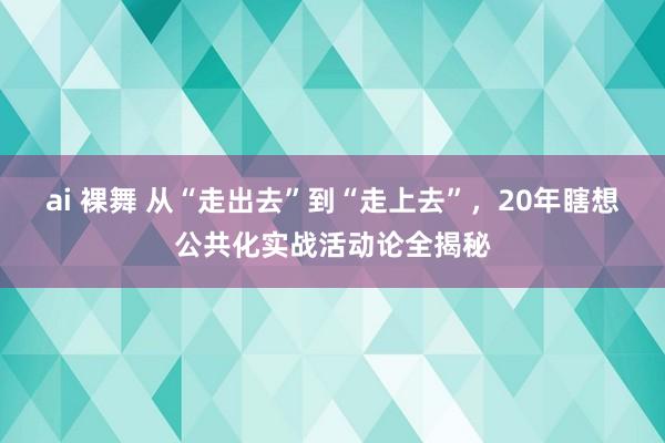 ai 裸舞 从“走出去”到“走上去”,20年瞎想公共化实战活动论全揭秘