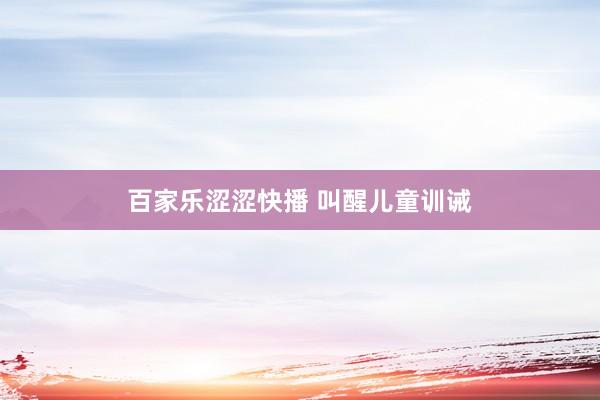 百家乐涩涩快播 叫醒儿童训诫