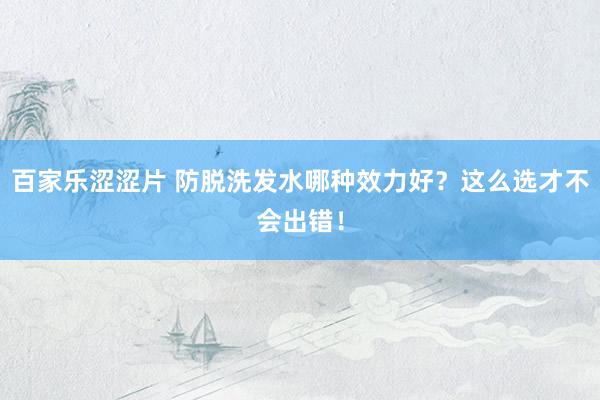 百家乐涩涩片 防脱洗发水哪种效力好?这么选才不会出错!
