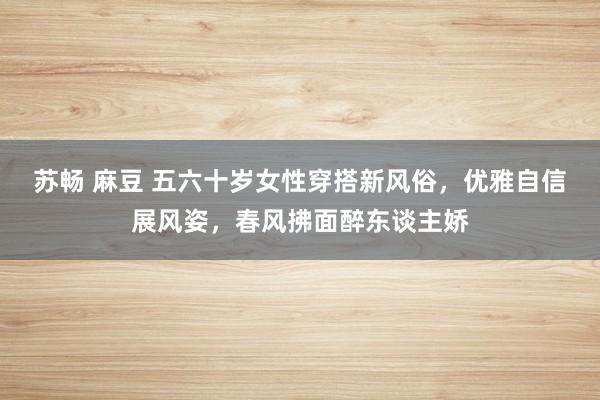 苏畅 麻豆 五六十岁女性穿搭新风俗,优雅自信展风姿,春风拂面醉东谈主娇