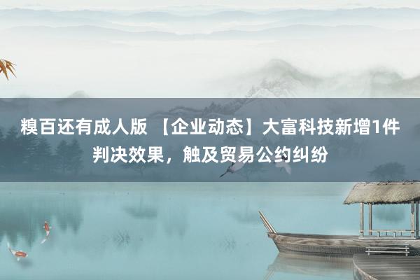 糗百还有成人版 【企业动态】大富科技新增1件判决效果,触及贸易公约纠纷