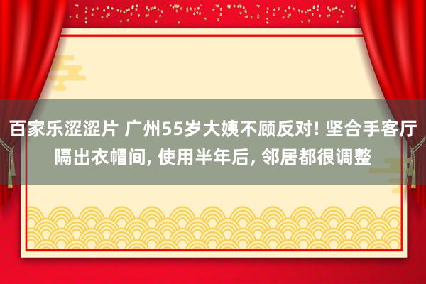 百家乐涩涩片 广州55岁大姨不顾反对! 坚合手客厅隔出衣帽间, 使用半年后, 邻居都很调整