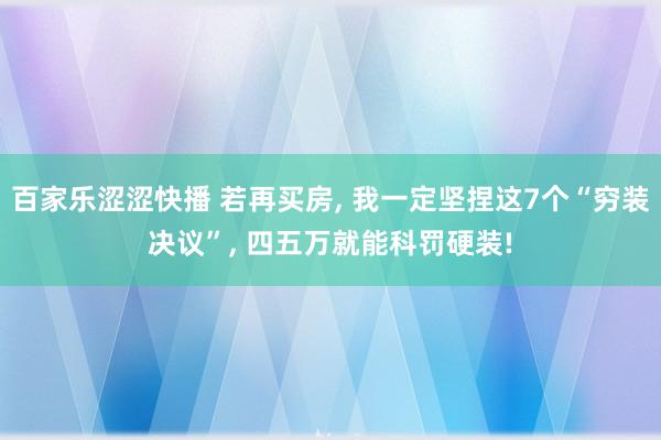 百家乐涩涩快播 若再买房, 我一定坚捏这7个“穷装决议”, 四五万就能科罚硬装!