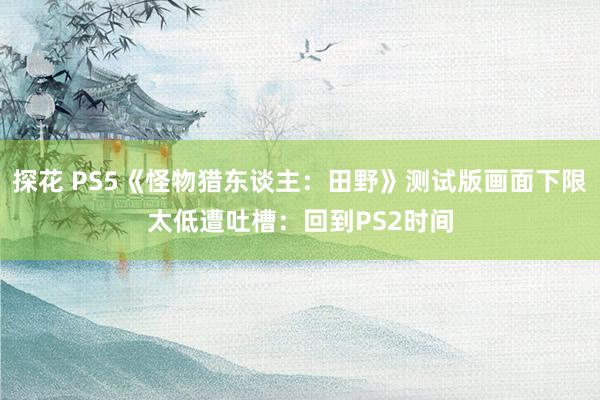 探花 PS5《怪物猎东谈主:田野》测试版画面下限太低遭吐槽:回到PS2时间