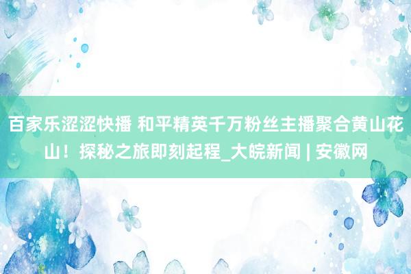 百家乐涩涩快播 和平精英千万粉丝主播聚合黄山花山!探秘之旅即刻起程_大皖新闻 | 安徽网