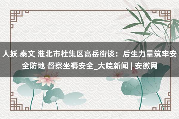 人妖 泰文 淮北市杜集区高岳街谈:后生力量筑牢安全防地 督察坐褥安全_大皖新闻 | 安徽网